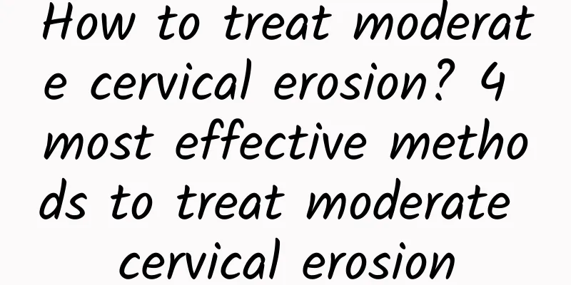 How to treat moderate cervical erosion? 4 most effective methods to treat moderate cervical erosion