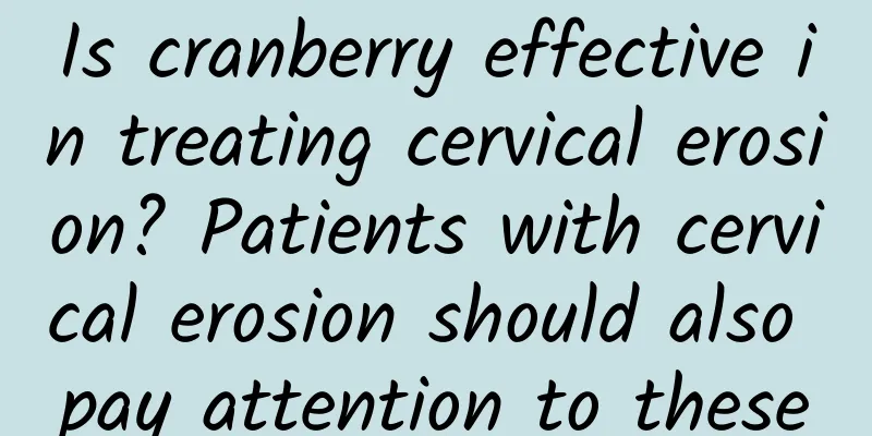 Is cranberry effective in treating cervical erosion? Patients with cervical erosion should also pay attention to these