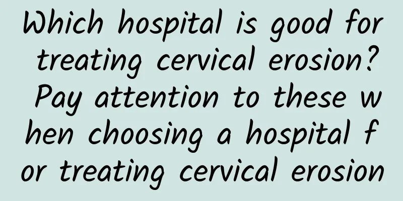 Which hospital is good for treating cervical erosion? Pay attention to these when choosing a hospital for treating cervical erosion