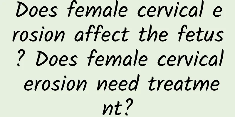 Does female cervical erosion affect the fetus? Does female cervical erosion need treatment?