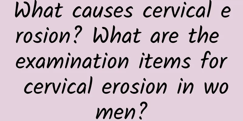 What causes cervical erosion? What are the examination items for cervical erosion in women?
