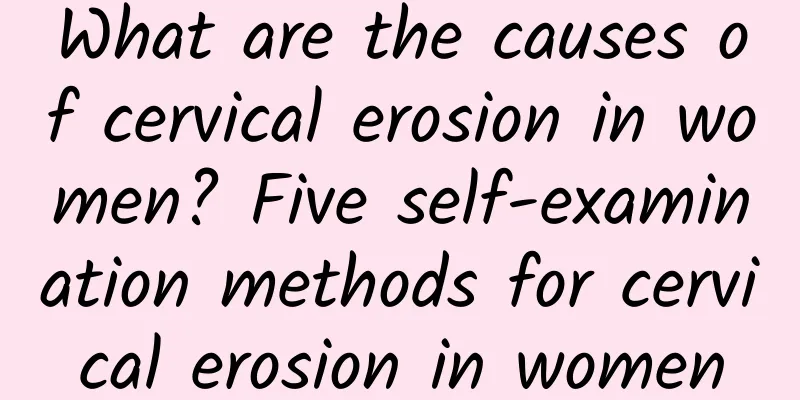 What are the causes of cervical erosion in women? Five self-examination methods for cervical erosion in women