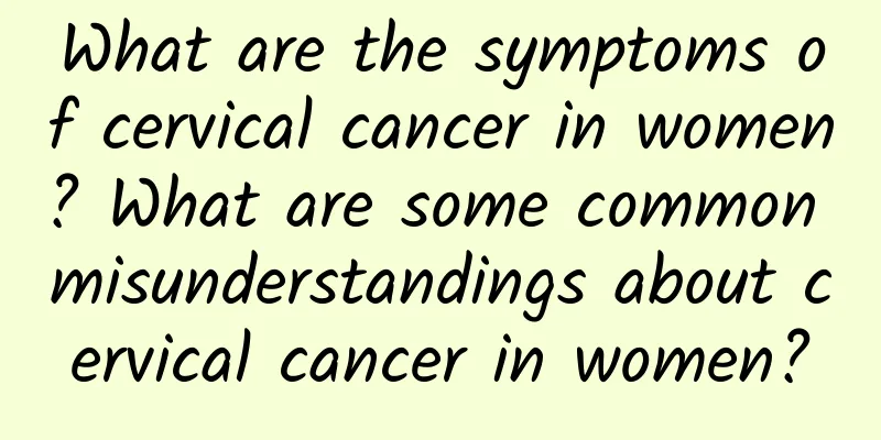 What are the symptoms of cervical cancer in women? What are some common misunderstandings about cervical cancer in women?