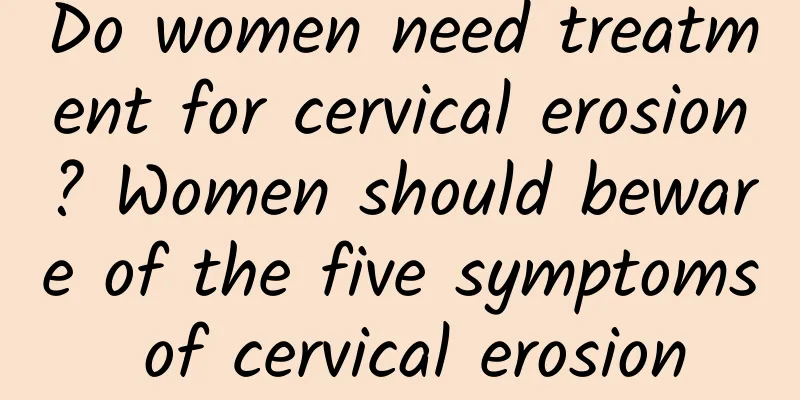 Do women need treatment for cervical erosion? Women should beware of the five symptoms of cervical erosion