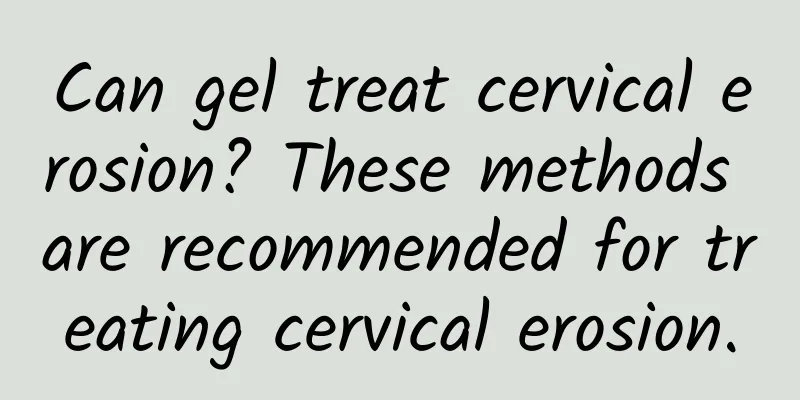 Can gel treat cervical erosion? These methods are recommended for treating cervical erosion.