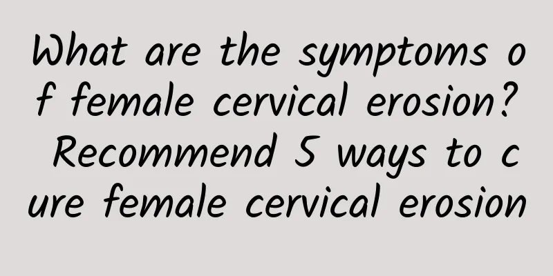 What are the symptoms of female cervical erosion? Recommend 5 ways to cure female cervical erosion