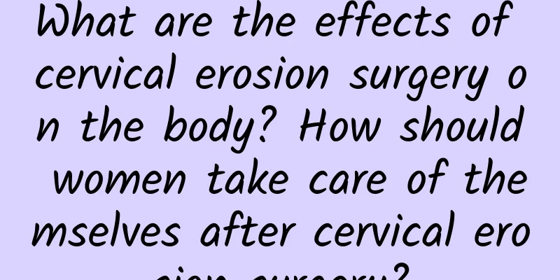 What are the effects of cervical erosion surgery on the body? How should women take care of themselves after cervical erosion surgery?
