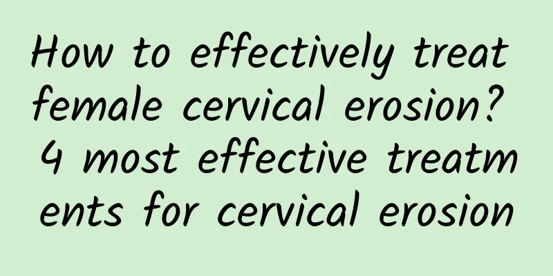 How to effectively treat female cervical erosion? 4 most effective treatments for cervical erosion
