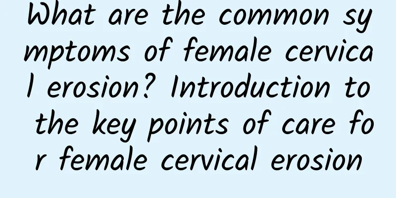 What are the common symptoms of female cervical erosion? Introduction to the key points of care for female cervical erosion