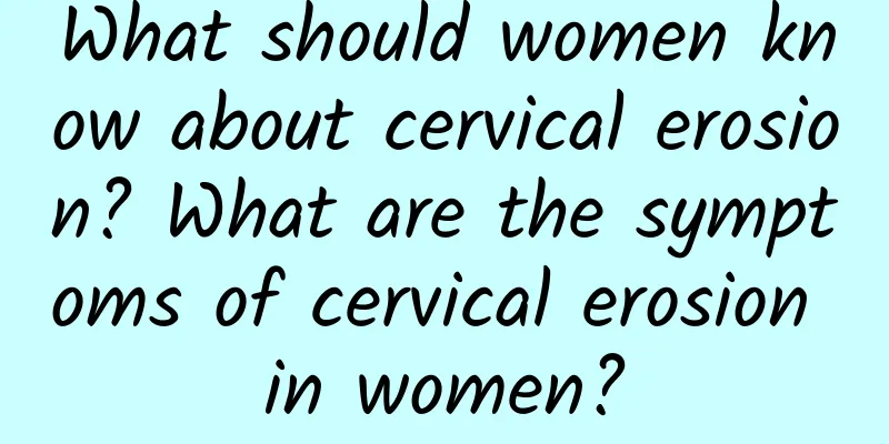 What should women know about cervical erosion? What are the symptoms of cervical erosion in women?