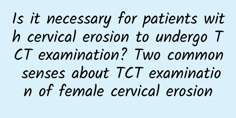 Is it necessary for patients with cervical erosion to undergo TCT examination? Two common senses about TCT examination of female cervical erosion