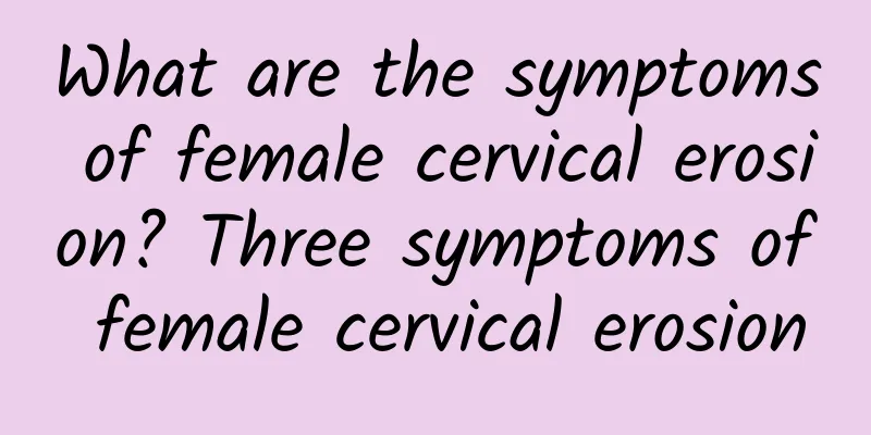 What are the symptoms of female cervical erosion? Three symptoms of female cervical erosion