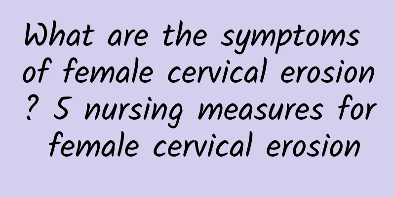 What are the symptoms of female cervical erosion? 5 nursing measures for female cervical erosion