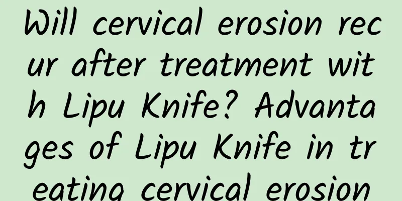 Will cervical erosion recur after treatment with Lipu Knife? Advantages of Lipu Knife in treating cervical erosion
