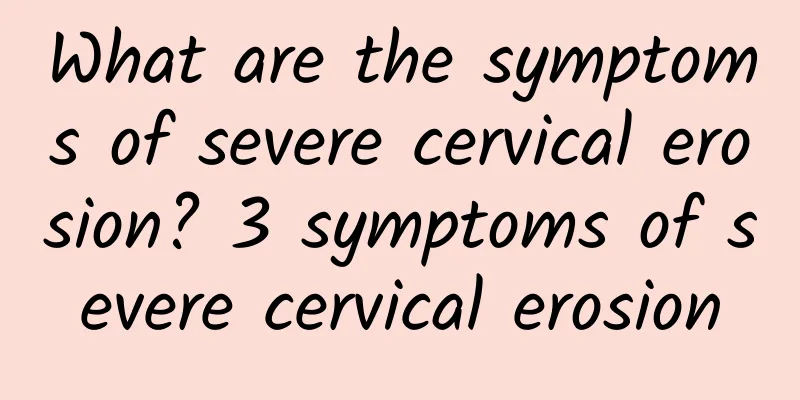 What are the symptoms of severe cervical erosion? 3 symptoms of severe cervical erosion