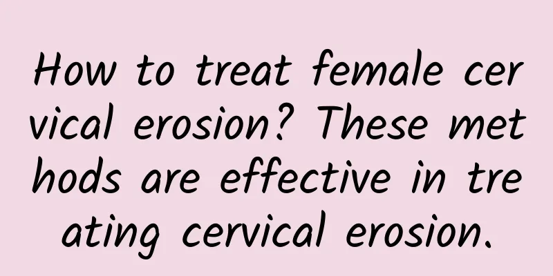 How to treat female cervical erosion? These methods are effective in treating cervical erosion.