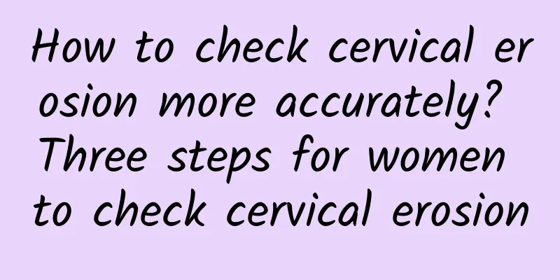 How to check cervical erosion more accurately? Three steps for women to check cervical erosion