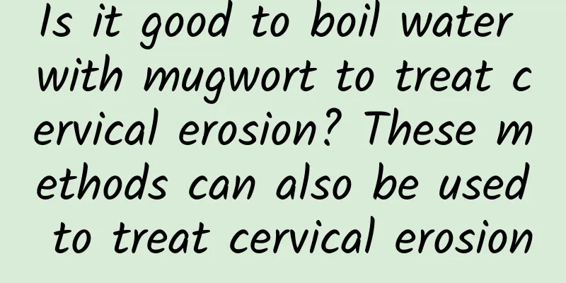 Is it good to boil water with mugwort to treat cervical erosion? These methods can also be used to treat cervical erosion