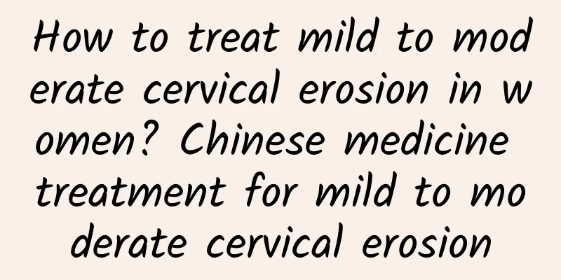 How to treat mild to moderate cervical erosion in women? Chinese medicine treatment for mild to moderate cervical erosion