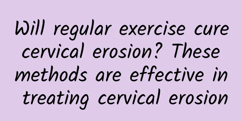 Will regular exercise cure cervical erosion? These methods are effective in treating cervical erosion