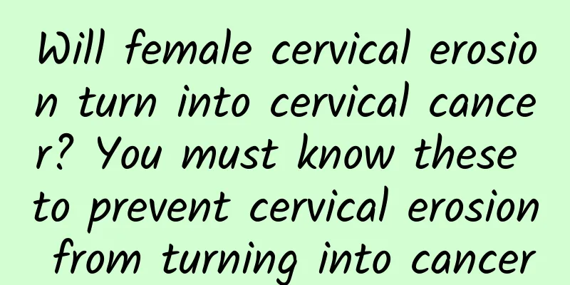 Will female cervical erosion turn into cervical cancer? You must know these to prevent cervical erosion from turning into cancer