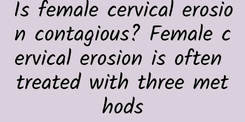 Is female cervical erosion contagious? Female cervical erosion is often treated with three methods