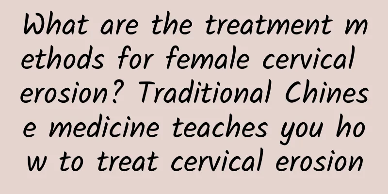 What are the treatment methods for female cervical erosion? Traditional Chinese medicine teaches you how to treat cervical erosion