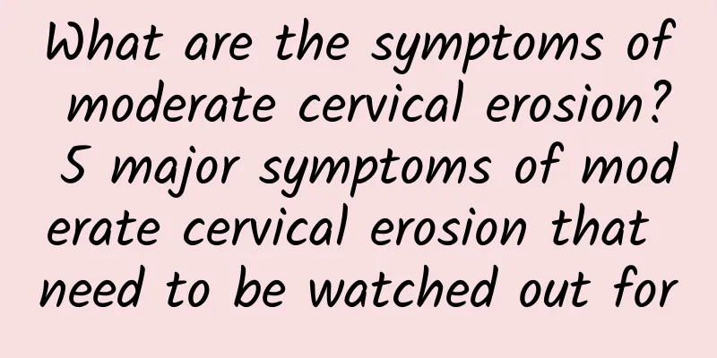 What are the symptoms of moderate cervical erosion? 5 major symptoms of moderate cervical erosion that need to be watched out for