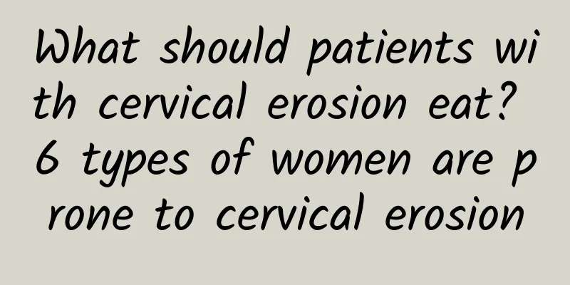 What should patients with cervical erosion eat? 6 types of women are prone to cervical erosion