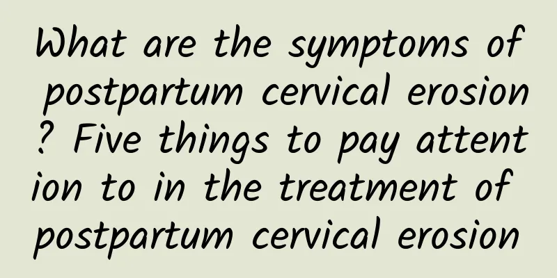 What are the symptoms of postpartum cervical erosion? Five things to pay attention to in the treatment of postpartum cervical erosion