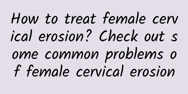 How to treat female cervical erosion? Check out some common problems of female cervical erosion