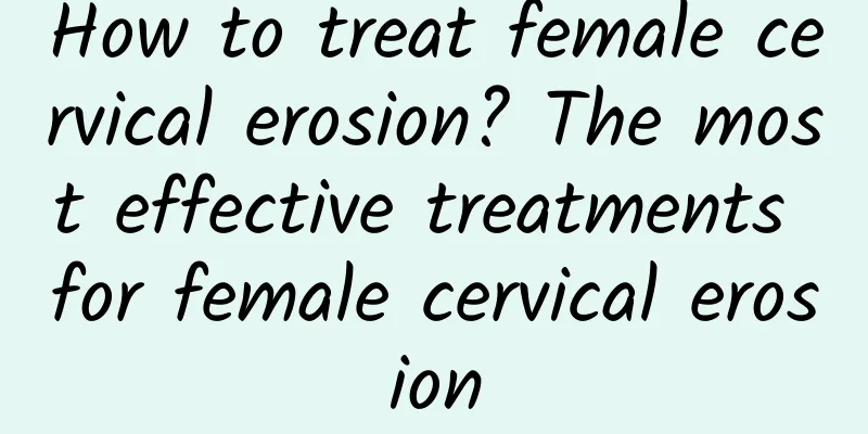 How to treat female cervical erosion? The most effective treatments for female cervical erosion