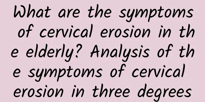What are the symptoms of cervical erosion in the elderly? Analysis of the symptoms of cervical erosion in three degrees