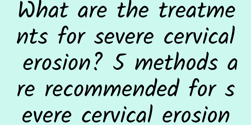 What are the treatments for severe cervical erosion? 5 methods are recommended for severe cervical erosion