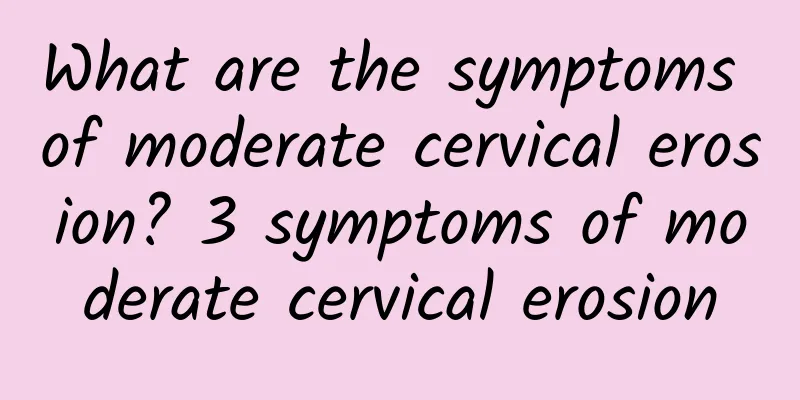 What are the symptoms of moderate cervical erosion? 3 symptoms of moderate cervical erosion