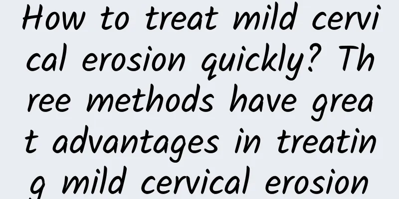 How to treat mild cervical erosion quickly? Three methods have great advantages in treating mild cervical erosion