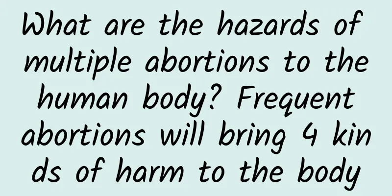 What are the hazards of multiple abortions to the human body? Frequent abortions will bring 4 kinds of harm to the body