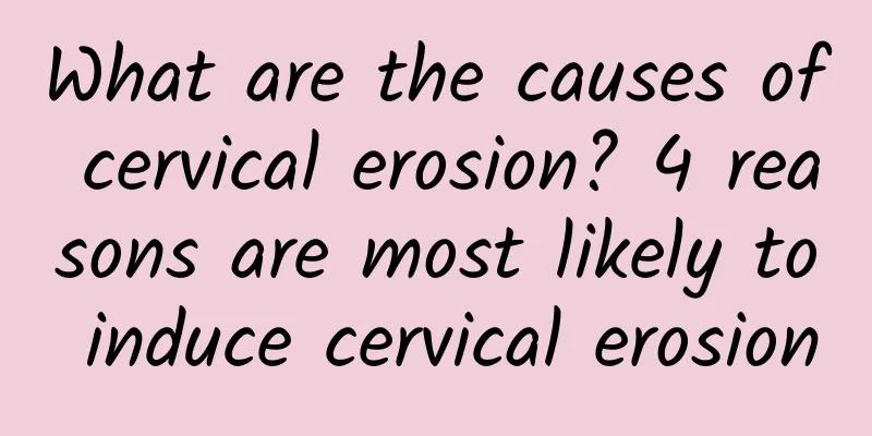 What are the causes of cervical erosion? 4 reasons are most likely to induce cervical erosion