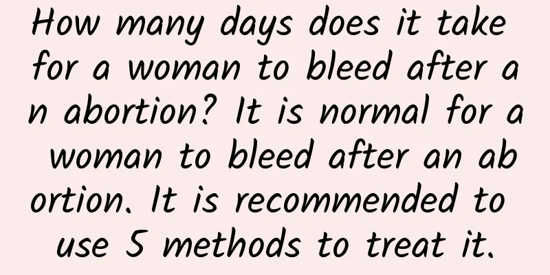How many days does it take for a woman to bleed after an abortion? It is normal for a woman to bleed after an abortion. It is recommended to use 5 methods to treat it.