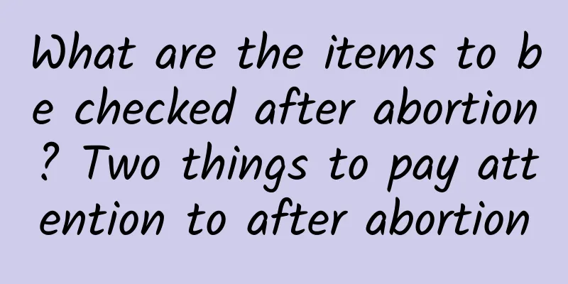 What are the items to be checked after abortion? Two things to pay attention to after abortion