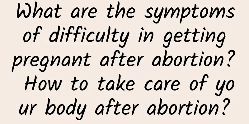What are the symptoms of difficulty in getting pregnant after abortion? How to take care of your body after abortion?