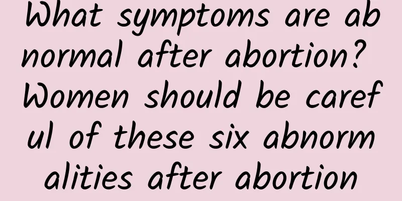 What symptoms are abnormal after abortion? Women should be careful of these six abnormalities after abortion