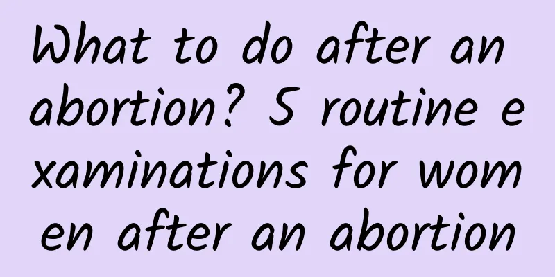 What to do after an abortion? 5 routine examinations for women after an abortion