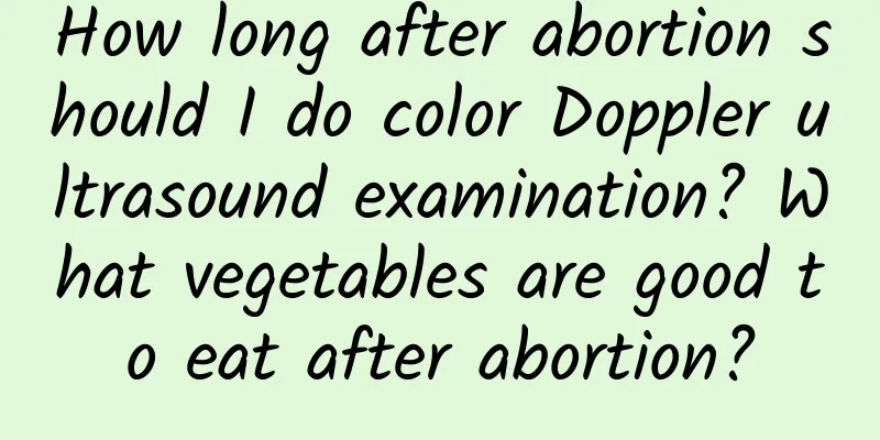 How long after abortion should I do color Doppler ultrasound examination? What vegetables are good to eat after abortion?
