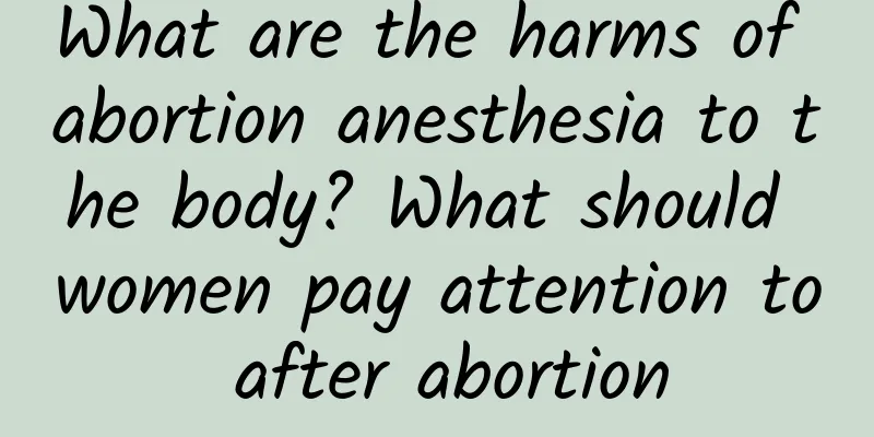 What are the harms of abortion anesthesia to the body? What should women pay attention to after abortion