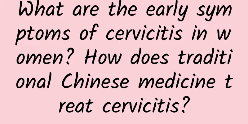 What are the early symptoms of cervicitis in women? How does traditional Chinese medicine treat cervicitis?
