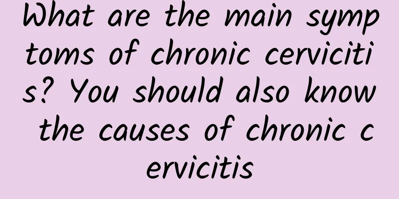 What are the main symptoms of chronic cervicitis? You should also know the causes of chronic cervicitis