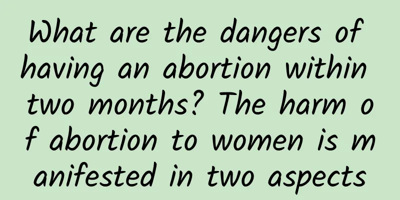 What are the dangers of having an abortion within two months? The harm of abortion to women is manifested in two aspects