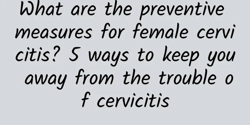 What are the preventive measures for female cervicitis? 5 ways to keep you away from the trouble of cervicitis