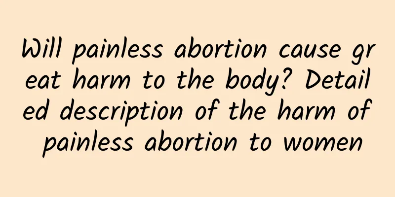 Will painless abortion cause great harm to the body? Detailed description of the harm of painless abortion to women